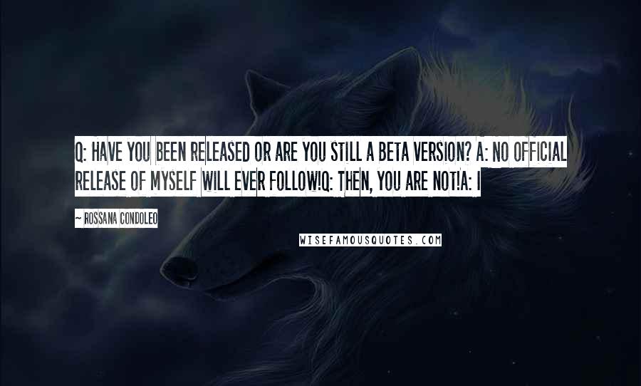 Rossana Condoleo Quotes: Q: Have you been released or are you still a Beta version? A: No official release of myself will ever follow!Q: Then, you are not!A: I