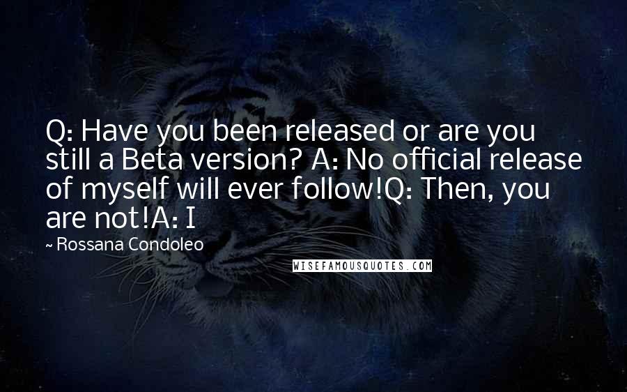 Rossana Condoleo Quotes: Q: Have you been released or are you still a Beta version? A: No official release of myself will ever follow!Q: Then, you are not!A: I