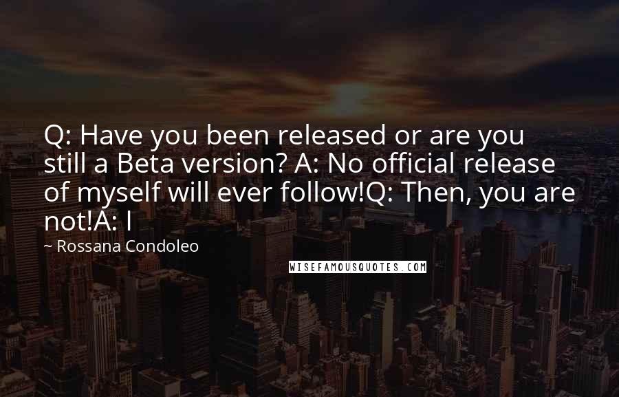 Rossana Condoleo Quotes: Q: Have you been released or are you still a Beta version? A: No official release of myself will ever follow!Q: Then, you are not!A: I