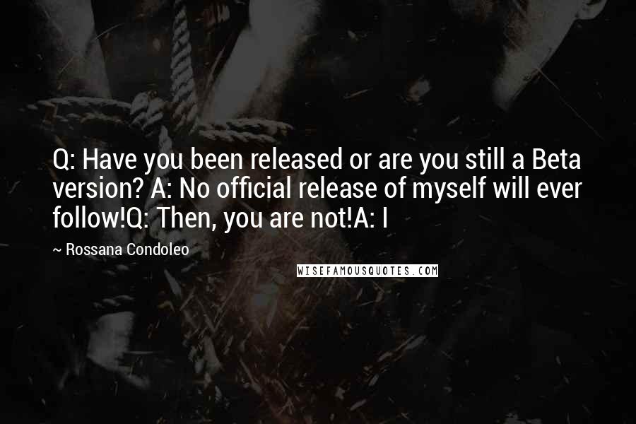 Rossana Condoleo Quotes: Q: Have you been released or are you still a Beta version? A: No official release of myself will ever follow!Q: Then, you are not!A: I