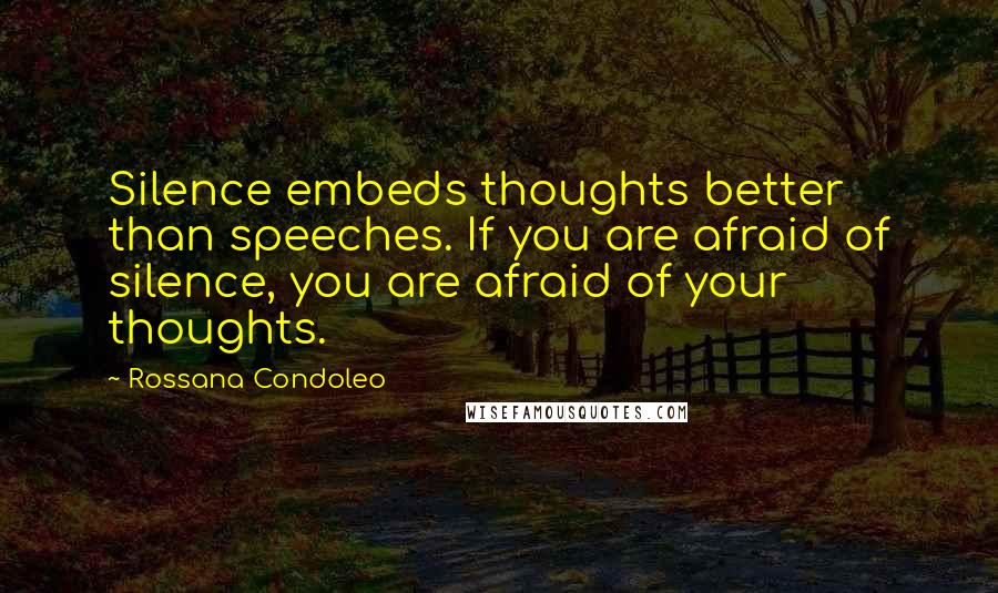 Rossana Condoleo Quotes: Silence embeds thoughts better than speeches. If you are afraid of silence, you are afraid of your thoughts.