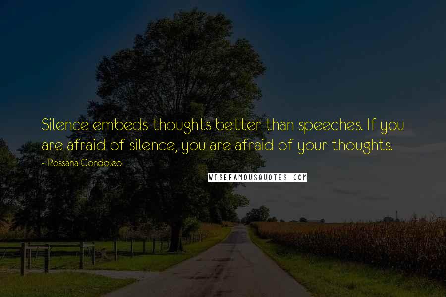 Rossana Condoleo Quotes: Silence embeds thoughts better than speeches. If you are afraid of silence, you are afraid of your thoughts.