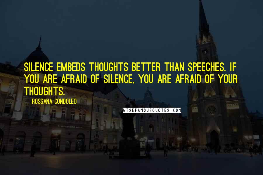 Rossana Condoleo Quotes: Silence embeds thoughts better than speeches. If you are afraid of silence, you are afraid of your thoughts.