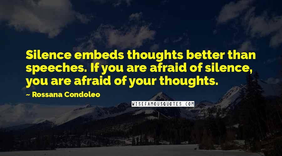 Rossana Condoleo Quotes: Silence embeds thoughts better than speeches. If you are afraid of silence, you are afraid of your thoughts.