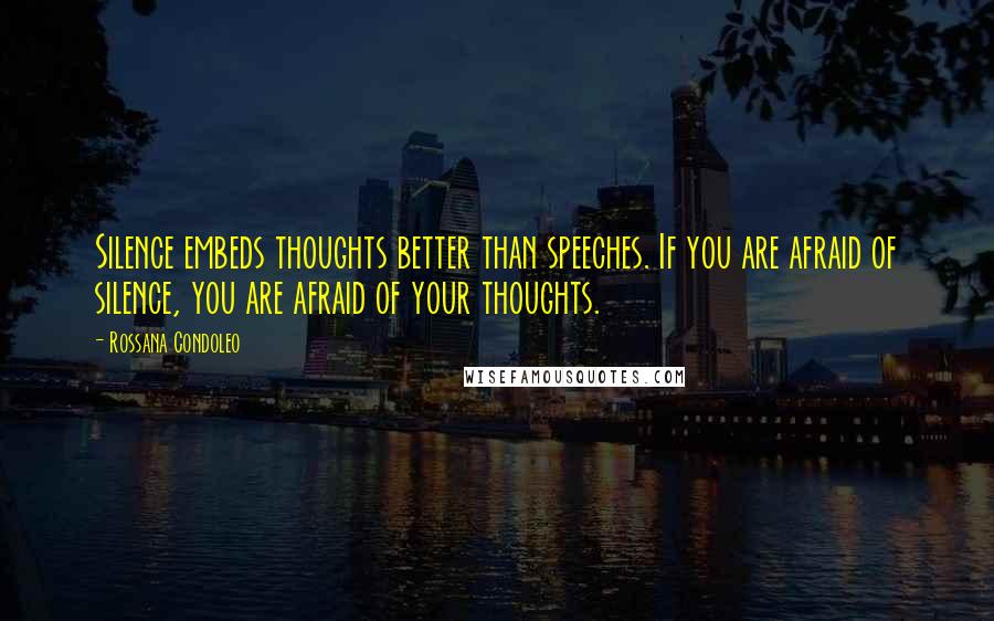 Rossana Condoleo Quotes: Silence embeds thoughts better than speeches. If you are afraid of silence, you are afraid of your thoughts.