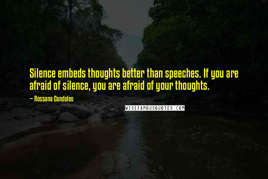 Rossana Condoleo Quotes: Silence embeds thoughts better than speeches. If you are afraid of silence, you are afraid of your thoughts.
