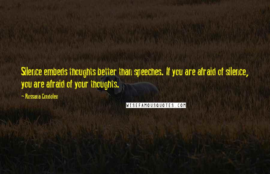 Rossana Condoleo Quotes: Silence embeds thoughts better than speeches. If you are afraid of silence, you are afraid of your thoughts.