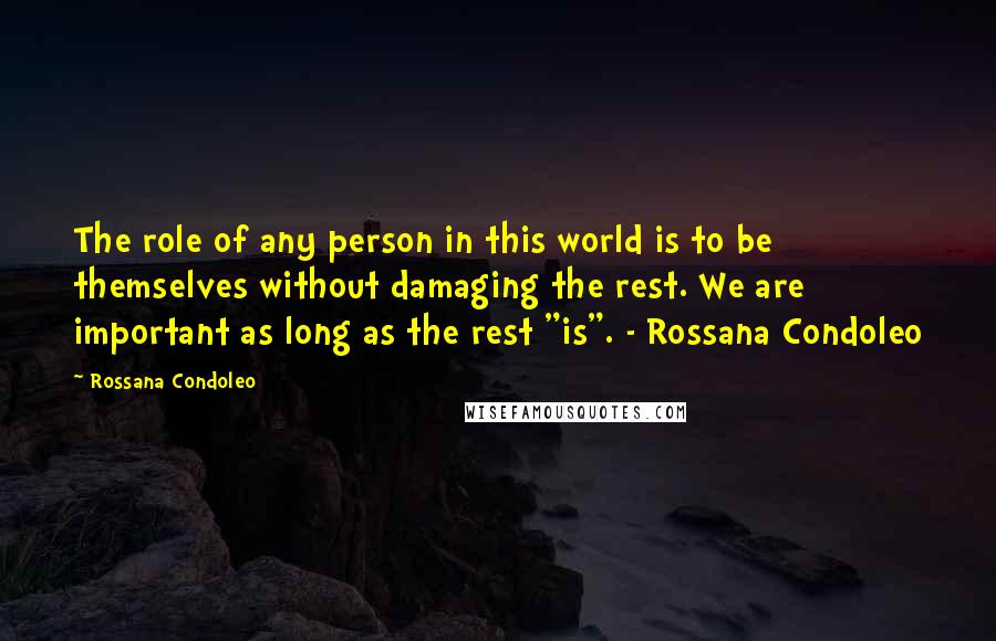 Rossana Condoleo Quotes: The role of any person in this world is to be themselves without damaging the rest. We are important as long as the rest "is". - Rossana Condoleo