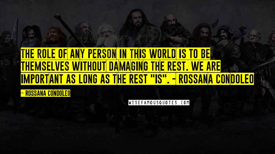Rossana Condoleo Quotes: The role of any person in this world is to be themselves without damaging the rest. We are important as long as the rest "is". - Rossana Condoleo