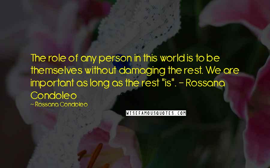 Rossana Condoleo Quotes: The role of any person in this world is to be themselves without damaging the rest. We are important as long as the rest "is". - Rossana Condoleo
