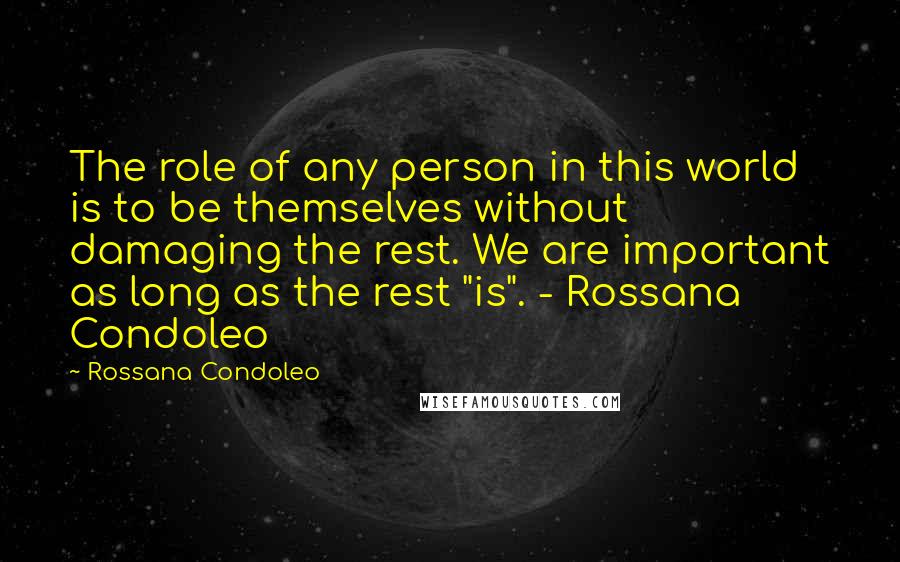 Rossana Condoleo Quotes: The role of any person in this world is to be themselves without damaging the rest. We are important as long as the rest "is". - Rossana Condoleo