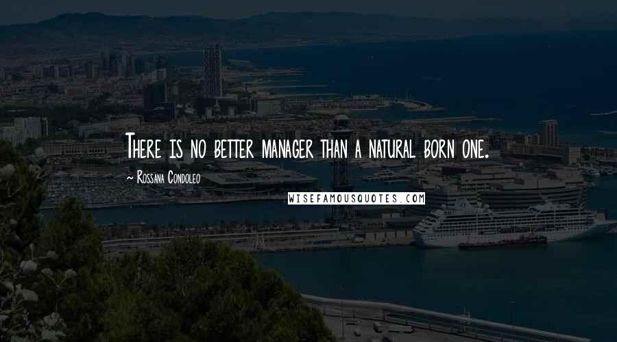 Rossana Condoleo Quotes: There is no better manager than a natural born one.