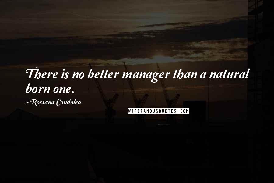 Rossana Condoleo Quotes: There is no better manager than a natural born one.