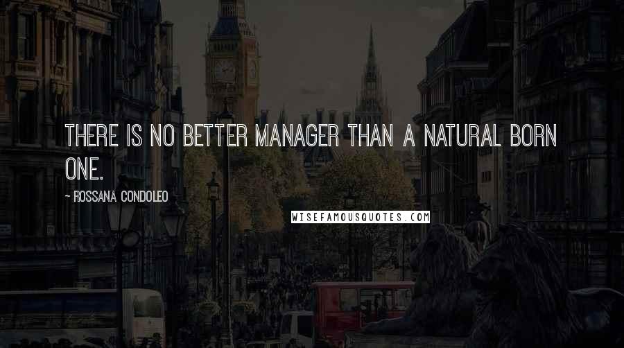 Rossana Condoleo Quotes: There is no better manager than a natural born one.