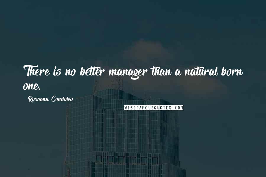 Rossana Condoleo Quotes: There is no better manager than a natural born one.