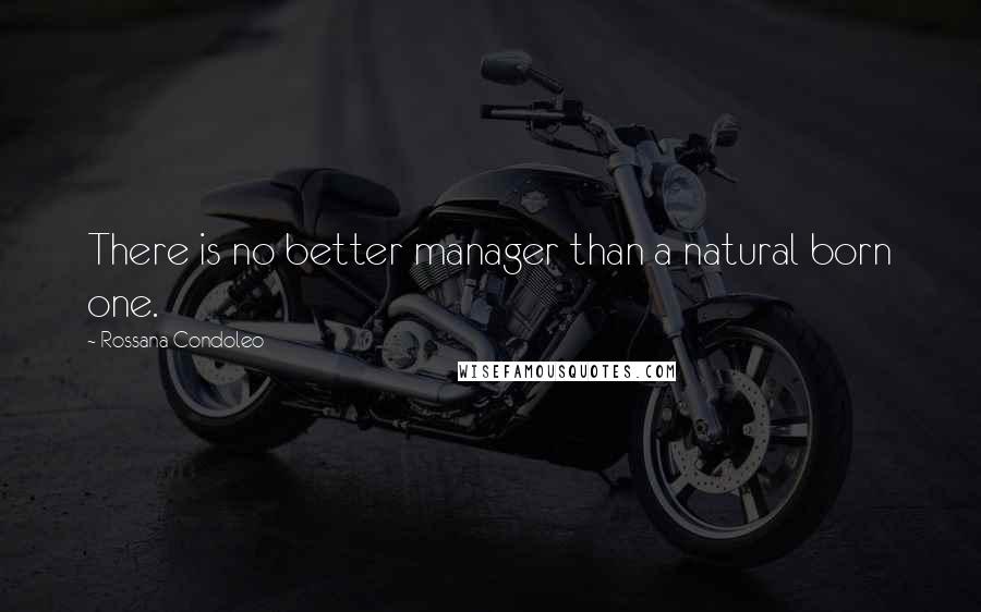 Rossana Condoleo Quotes: There is no better manager than a natural born one.