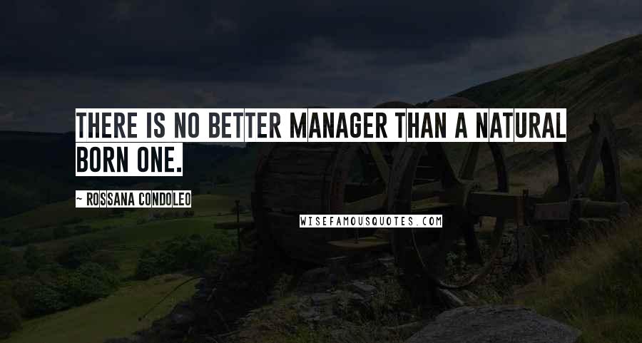 Rossana Condoleo Quotes: There is no better manager than a natural born one.