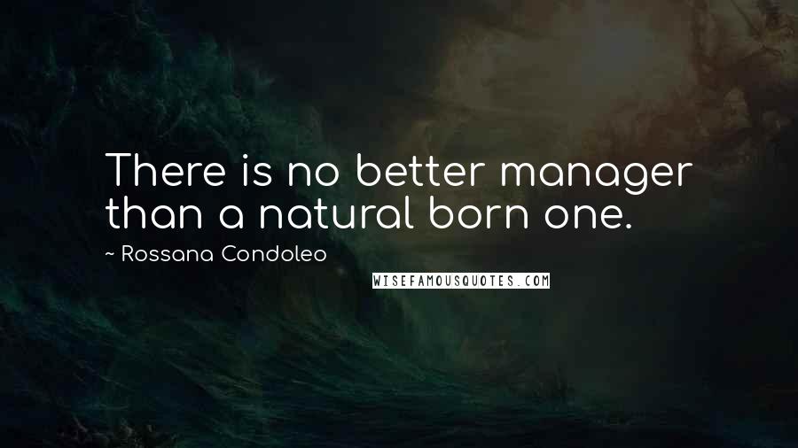 Rossana Condoleo Quotes: There is no better manager than a natural born one.