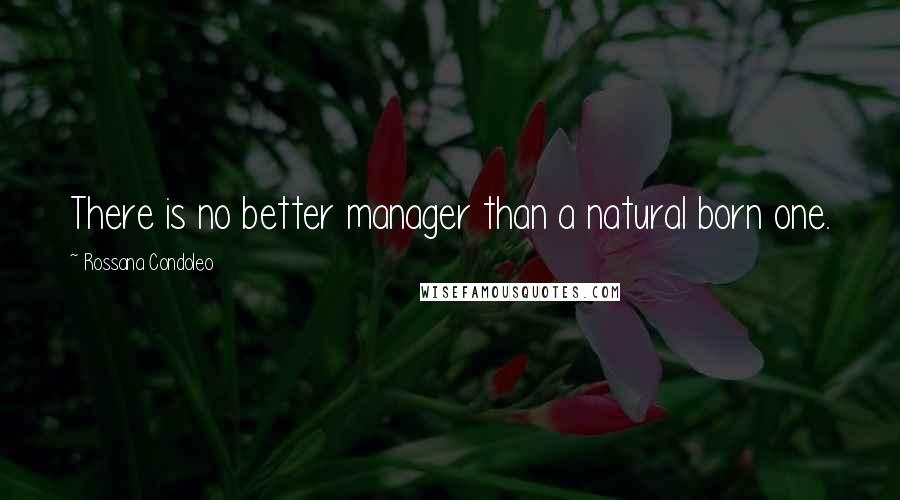 Rossana Condoleo Quotes: There is no better manager than a natural born one.