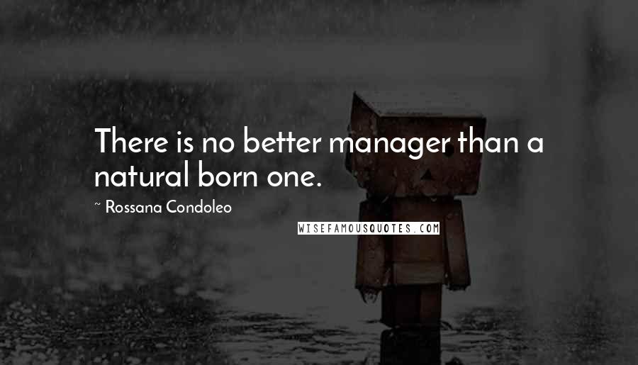 Rossana Condoleo Quotes: There is no better manager than a natural born one.