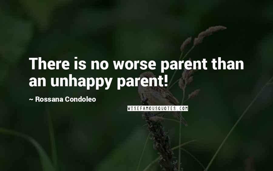 Rossana Condoleo Quotes: There is no worse parent than an unhappy parent!
