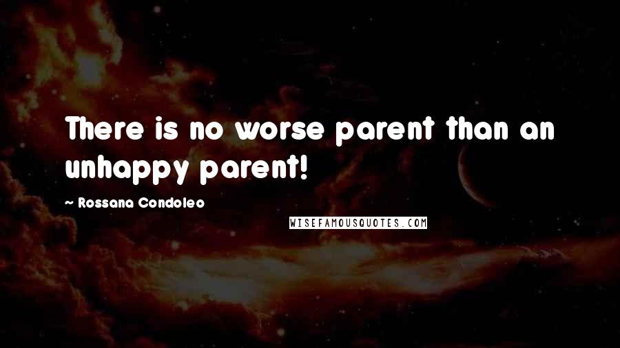 Rossana Condoleo Quotes: There is no worse parent than an unhappy parent!