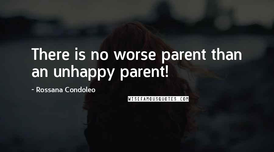 Rossana Condoleo Quotes: There is no worse parent than an unhappy parent!