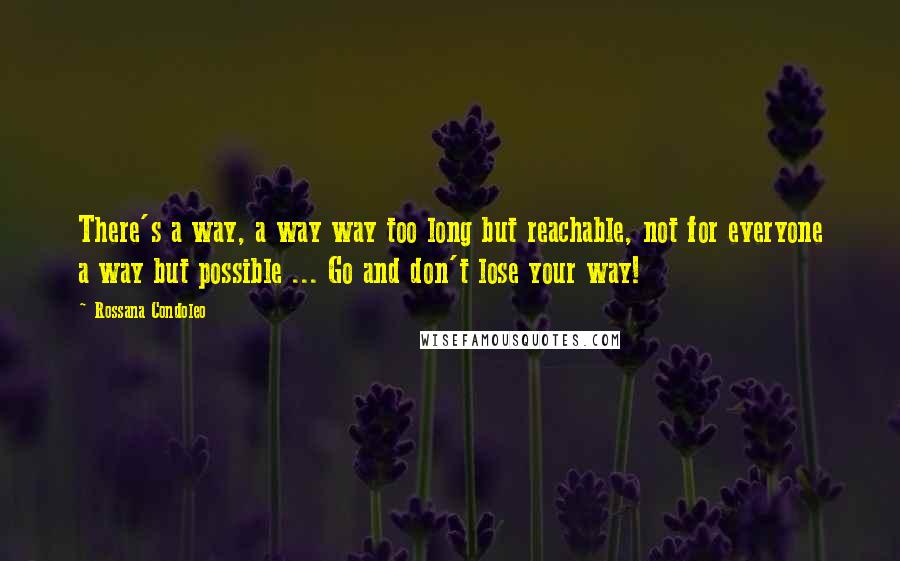 Rossana Condoleo Quotes: There's a way, a way way too long but reachable, not for everyone a way but possible ... Go and don't lose your way!