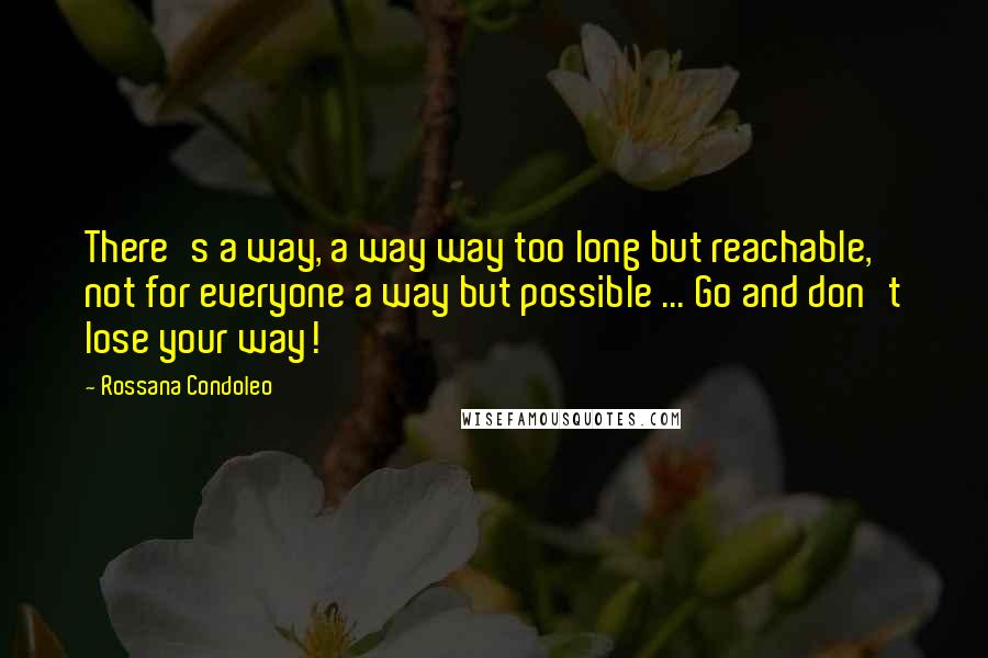 Rossana Condoleo Quotes: There's a way, a way way too long but reachable, not for everyone a way but possible ... Go and don't lose your way!