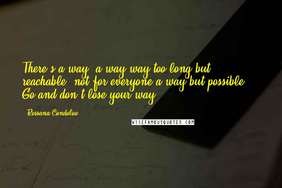 Rossana Condoleo Quotes: There's a way, a way way too long but reachable, not for everyone a way but possible ... Go and don't lose your way!