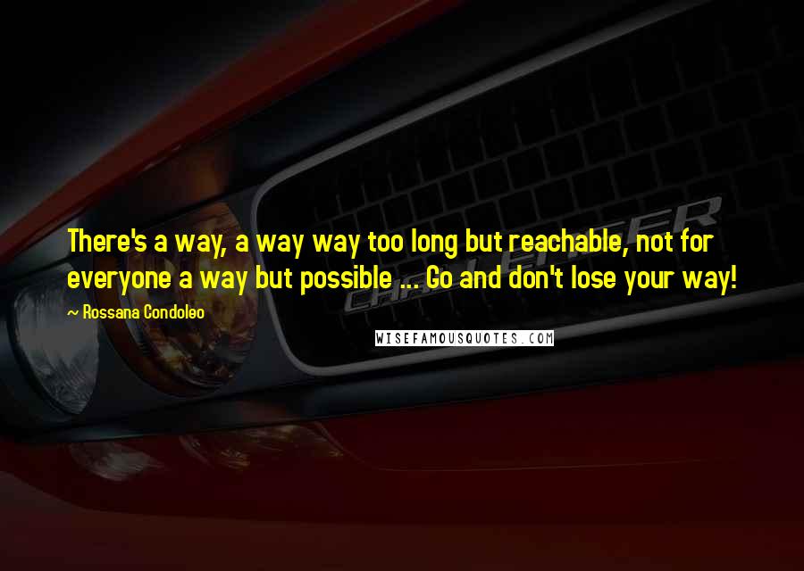 Rossana Condoleo Quotes: There's a way, a way way too long but reachable, not for everyone a way but possible ... Go and don't lose your way!