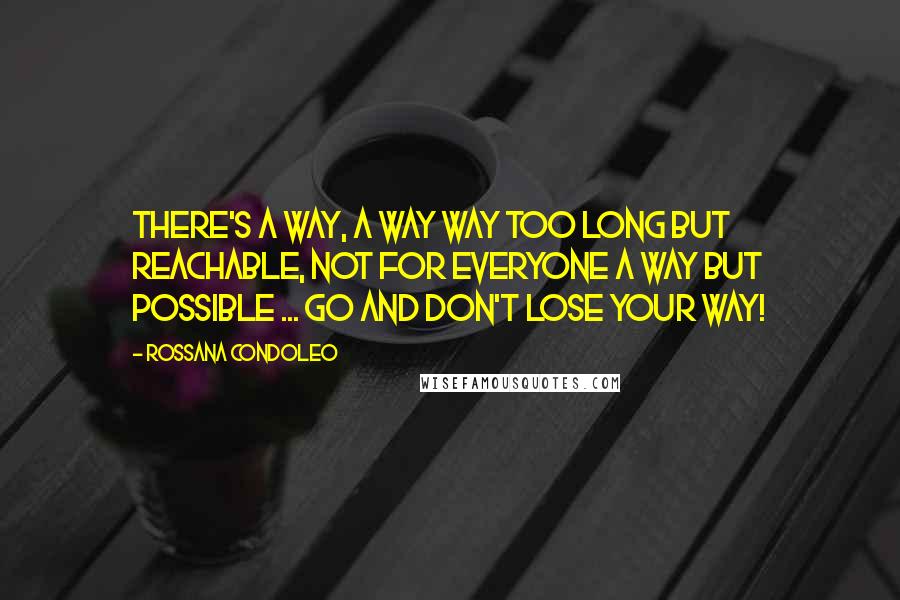 Rossana Condoleo Quotes: There's a way, a way way too long but reachable, not for everyone a way but possible ... Go and don't lose your way!