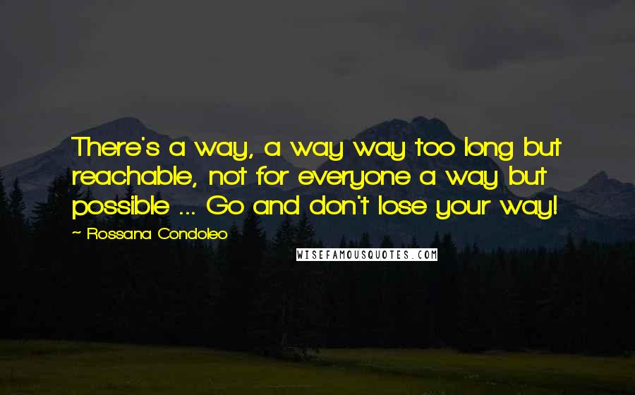 Rossana Condoleo Quotes: There's a way, a way way too long but reachable, not for everyone a way but possible ... Go and don't lose your way!