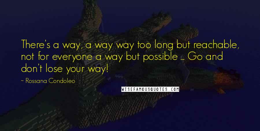 Rossana Condoleo Quotes: There's a way, a way way too long but reachable, not for everyone a way but possible ... Go and don't lose your way!