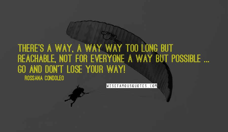 Rossana Condoleo Quotes: There's a way, a way way too long but reachable, not for everyone a way but possible ... Go and don't lose your way!