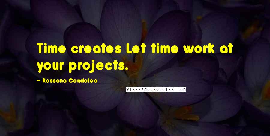 Rossana Condoleo Quotes: Time creates Let time work at your projects.