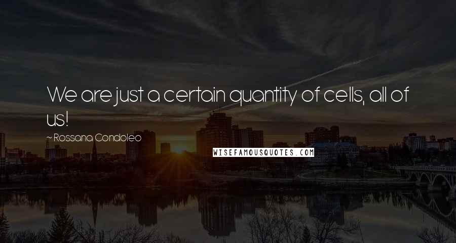 Rossana Condoleo Quotes: We are just a certain quantity of cells, all of us!