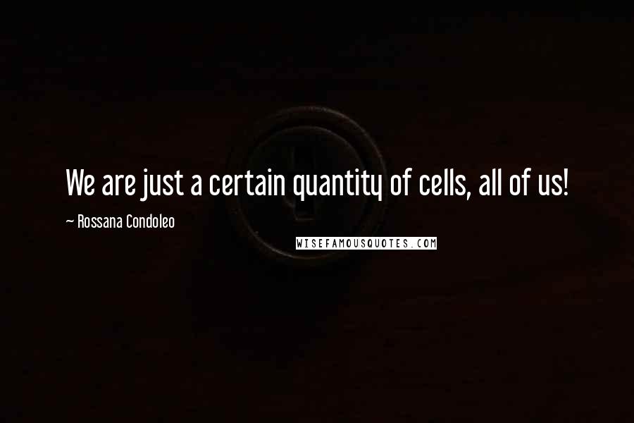 Rossana Condoleo Quotes: We are just a certain quantity of cells, all of us!