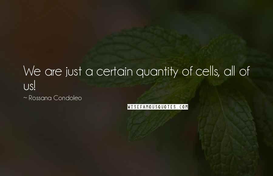 Rossana Condoleo Quotes: We are just a certain quantity of cells, all of us!