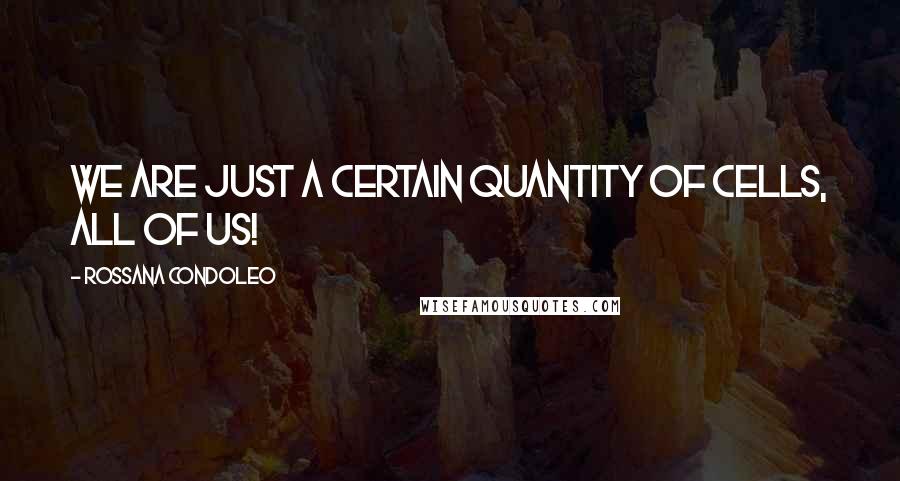 Rossana Condoleo Quotes: We are just a certain quantity of cells, all of us!