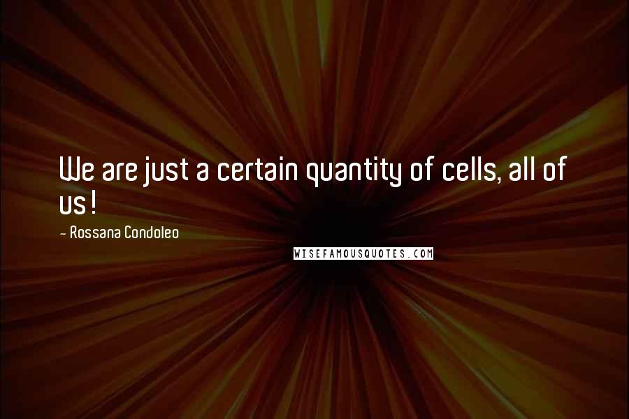 Rossana Condoleo Quotes: We are just a certain quantity of cells, all of us!