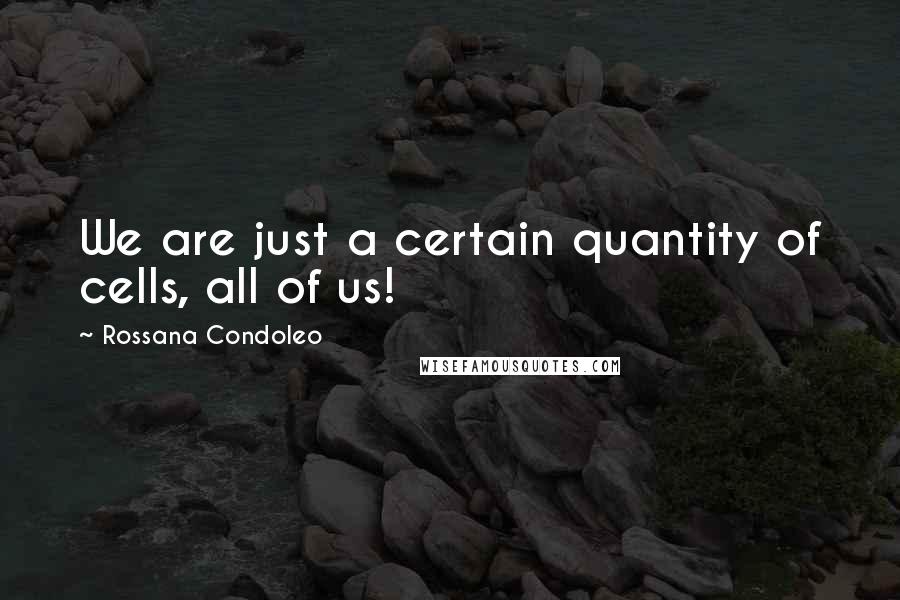 Rossana Condoleo Quotes: We are just a certain quantity of cells, all of us!