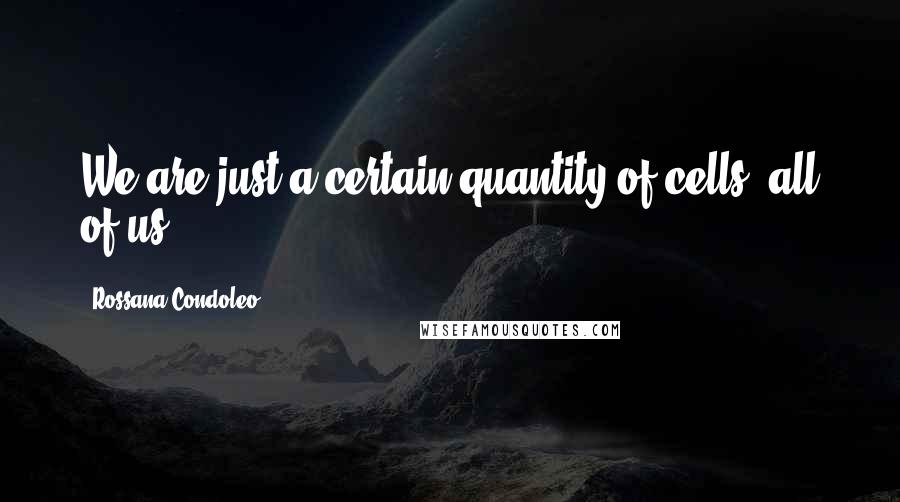 Rossana Condoleo Quotes: We are just a certain quantity of cells, all of us!