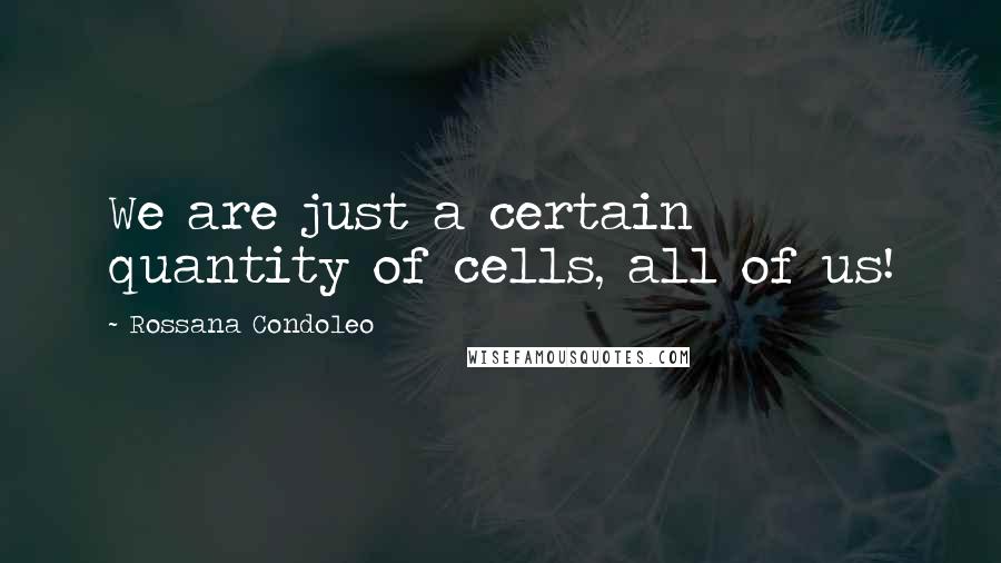 Rossana Condoleo Quotes: We are just a certain quantity of cells, all of us!