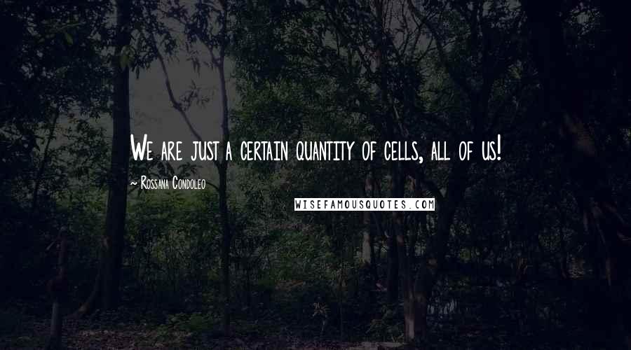 Rossana Condoleo Quotes: We are just a certain quantity of cells, all of us!