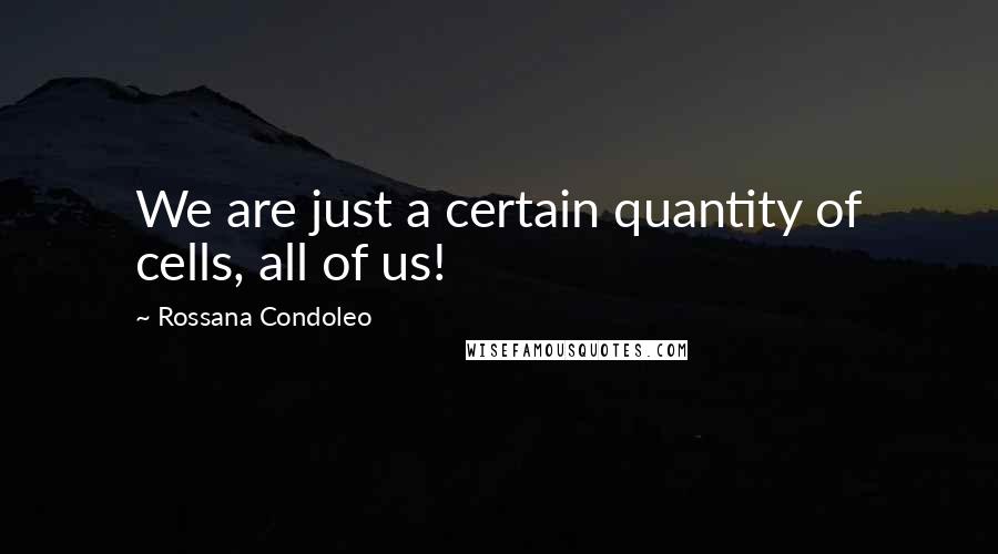 Rossana Condoleo Quotes: We are just a certain quantity of cells, all of us!