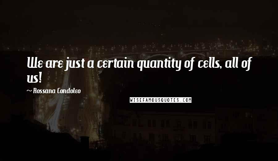 Rossana Condoleo Quotes: We are just a certain quantity of cells, all of us!