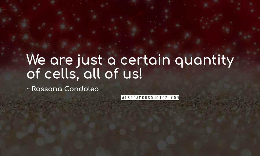 Rossana Condoleo Quotes: We are just a certain quantity of cells, all of us!