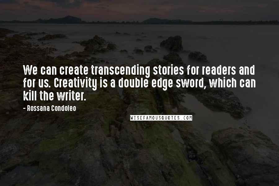 Rossana Condoleo Quotes: We can create transcending stories for readers and for us. Creativity is a double edge sword, which can kill the writer.