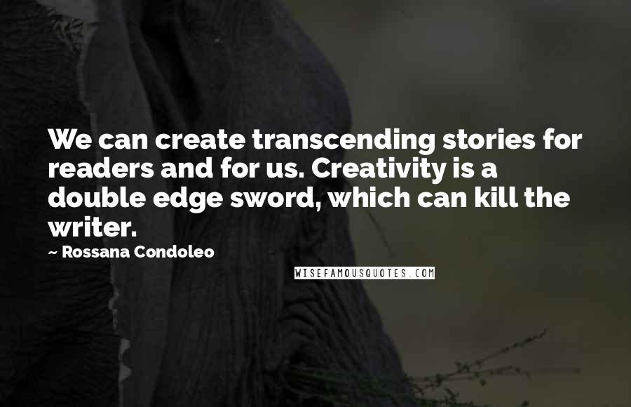 Rossana Condoleo Quotes: We can create transcending stories for readers and for us. Creativity is a double edge sword, which can kill the writer.